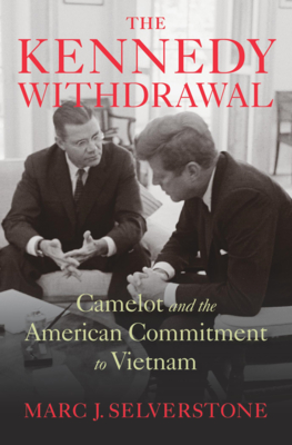 The Kennedy Withdrawal: Camelot and the American Commitment to Vietnam - Selverstone, Marc J