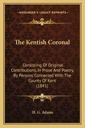 The Kentish Coronal: Consisting Of Original Contributions, In Prose And Poetry, By Persons Connected With The County Of Kent (1841)