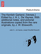 The Kentish Garland. [Verses.] Edited by J. H. L. De Vaynes. With additional notes, and pictorial illustrations copied from the rare originals, by J. W. Ebsworth. - De Vaynes, Julia H L, and Ebsworth, Joseph Woodfall