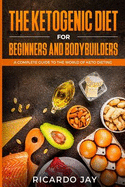 The Ketogenic Diet for Beginners and Bodybuilders: A Complete Guide to the World of Keto Dieting