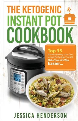 The Ketogenic Instant Pot Cookbook: Top 35 Mouthwatering Low Carb Instant Pot Recipes That Will Make Your Life Way Easier - Henderson, Jessica