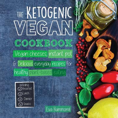 The Ketogenic Vegan Cookbook: Vegan Cheeses, Instant Pot & Delicious Everyday Recipes for Healthy Plant Based Eating - Hammond, Eva