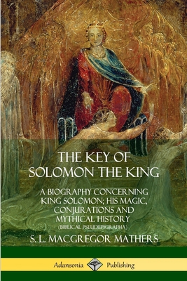 The Key of Solomon the King: A Biography Concerning King Solomon; His Magic, Conjurations and Mythical History (Biblical Pseudepigrapha) - Mathers, S L MacGregor