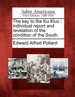 The Key to the Ku Klux: Individual Report and Revelation of the Condition of the South. - Pollard, Edward Alfred