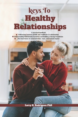 The Keys to Healthy Relationship: Building a strong foundation and understanding relationship dynamics: Important of communication, trust and mutual respect in relationships. - Rodriguez, Larry B, PhD