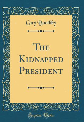 The Kidnapped President (Classic Reprint) - Boothby, Guy