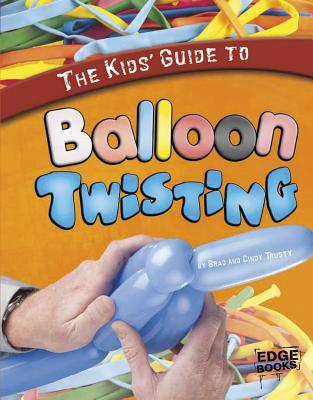 The Kids' Guide to Balloon Twisting - Trusty, Brad, and Trusty, Cindy