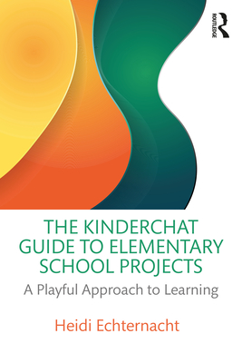 The Kinderchat Guide to Elementary School Projects: A Playful Approach to Learning - Echternacht, Heidi