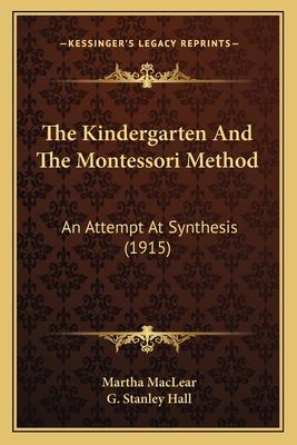 The Kindergarten and the Montessori Method: An Attempt at Synthesis (1915) - Maclear, Martha, and Hall, G Stanley (Introduction by)