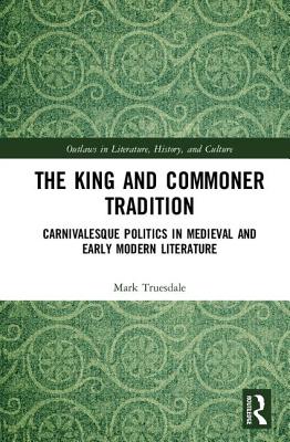 The King and Commoner Tradition: Carnivalesque Politics in Medieval and Early Modern Literature - Truesdale, Mark