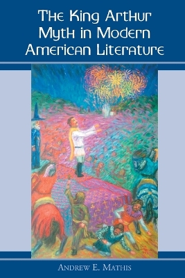 The King Arthur Myth in Modern American Literature - Mathis, Andrew E