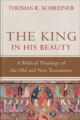 The King in His Beauty: A Biblical Theology of the Old and New Testaments - Schreiner, Thomas R, Dr., PH.D.