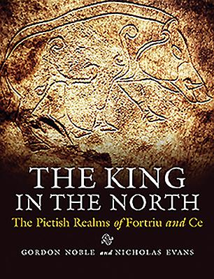 The King in the North: The Pictish Realms of Fortriu and Ce - Noble, Gordon, and Evans, Nicholas