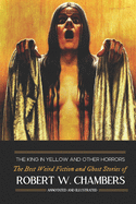 The King in Yellow and Other Horrors: The Best Weird Fiction & Ghost Stories of Robert W. Chambers, Annotated & Illustrated