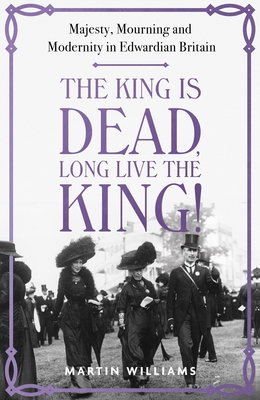 The King is Dead, Long Live the King!: Majesty, Mourning and Modernity in Edwardian Britain - Williams, Martin