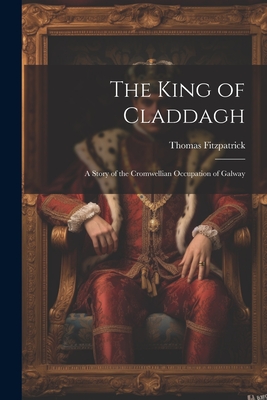 The King of Claddagh: A Story of the Cromwellian Occupation of Galway - Fitzpatrick, Thomas