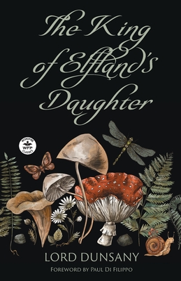 The King of Elfland's Daughter - Dunsany, Lord, and Holley, Mandy (Editor), and Di Filippo, Paul (Foreword by)