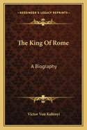 The King Of Rome: A Biography