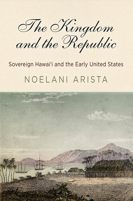 The Kingdom and the Republic: Sovereign Hawai i and the Early United States - Arista, Noelani