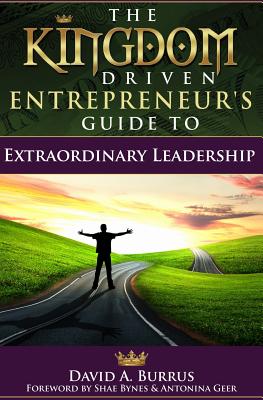 The Kingdom Driven Entrepreneur's Guide To Extraordinary Leadership - Bynes, Shae (Contributions by), and Geer, Antonina (Contributions by), and Burrus, David a