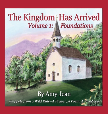 The Kingdom Has Arrived Volume 1 Foundations: Snippets from a Wild Ride - A Prayer, A Poem, A Prophecy - Jean, Amy, and Judd, Elizabeth (Editor)