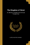 The Kingdom of Christ: Its Ultimate, Complete and Universal Triumph Over