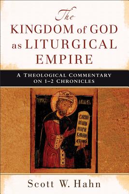 The Kingdom of God as Liturgical Empire - A Theological Commentary on 1-2 Chronicles - Hahn, Scott W.
