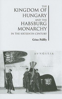 The Kingdom of Hungary and the Habsburg Monarchy in the Sixteenth Century - Plffy, Gza