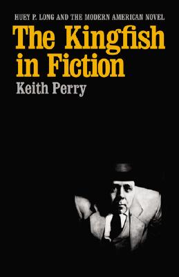 The Kingfish in Fiction: Huey P. Long and the Modern American Novel - Perry, Keith