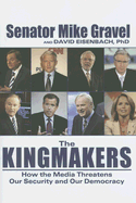 The Kingmakers: How the Media Threatens Our Security and Our Democracy