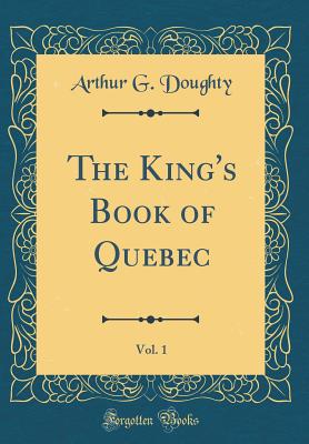 The King's Book of Quebec, Vol. 1 (Classic Reprint) - Doughty, Arthur G