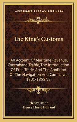 The King's Customs: An Account of Maritime Revenue, Contraband Traffic, the Introduction of Free Trade, and the Abolition of the Navigation and Corn Laws 1801-1855 V2 - Atton, Henry, and Holland, Henry Hurst