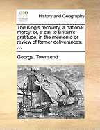 The King's Recovery, a National Mercy: Or, a Call to Britain's Gratitude, in the Memento or Review of Former Deliverances, ...