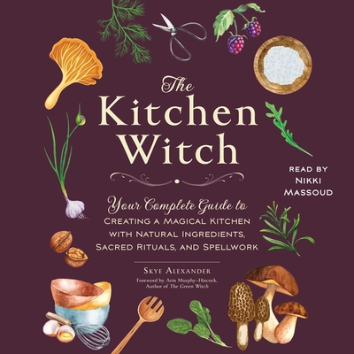 The Kitchen Witch: Your Complete Guide to Creating a Magical Kitchen with Natural Ingredients, Sacred Rituals, and Spellwork - Alexander, Skye, and Murphy-Hiscock, Arin (Foreword by), and Massoud, Nikki (Read by)