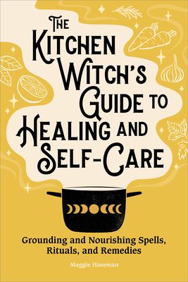 The Kitchen Witch's Guide to Healing and Self-Care: Grounding and Nourishing Spells, Rituals, and Remedies - Haseman, Maggie