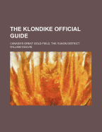 The Klondike Official Guide: Canada's Great Gold Field, the Yukon District