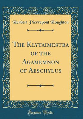 The Klytaimestra of the Agamemnon of Aeschylus (Classic Reprint) - Houghton, Herbert Pierrepont