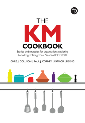 The KM Cookbook: Stories and strategies for organisations exploring Knowledge Management Standard ISO30401 - Collison, Chris J., and Corney, Paul J., and Eng, Patricia Lee