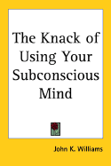 The Knack of Using Your Subconscious Mind - Williams, John K.