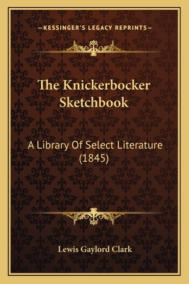 The Knickerbocker Sketchbook: A Library of Select Literature (1845) - Clark, Lewis Gaylord (Editor)