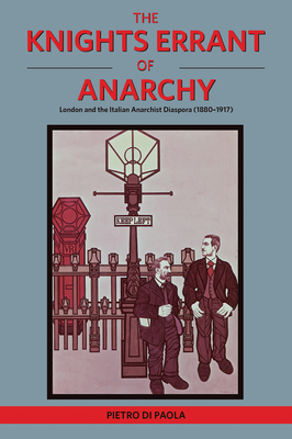 The Knights Errant of Anarchy: London and the Italian Anarchist Diaspora (1880-1917) - Di Paola, Pietro