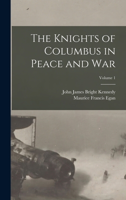 The Knights of Columbus in Peace and War; Volume 1 - Egan, Maurice Francis, and Kennedy, John James Bright