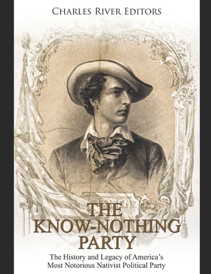 The Know Nothing Party: The History and Legacy of America's Most Notorious Nativist Political Party - Charles River