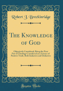 The Knowledge of God: Objectively Considered, Being the First Part of Theology Considered as a Science of Positive Truth, Both Inductive and Deductive (Classic Reprint)