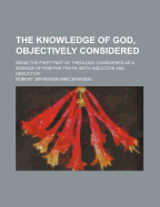 The Knowledge of God, Objectively Considered: Being the First Part of Theology Considered as a Science of Positive Truth, Both Inductive and Deductive