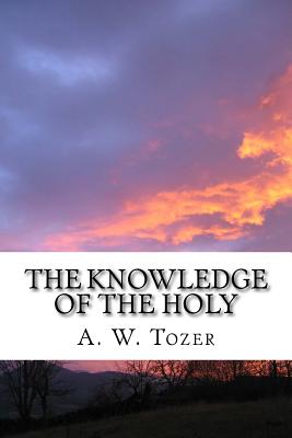 The Knowledge of the Holy: The Attributes of God: Their Meaning in the Christian - Tozer, A W