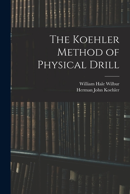 The Koehler Method of Physical Drill - Koehler, Herman John, and Wilbur, William Hale