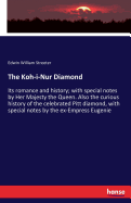 The Koh-i-Nur Diamond: Its romance and history; with special notes by Her Majesty the Queen. Also the curious history of the celebrated Pitt diamond, with special notes by the ex-Empress Eugenie