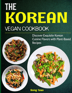 The Korean Vegan Cookbook: Discover Exquisite Korean Cuisine Flavors with Plant-Based Recipes
