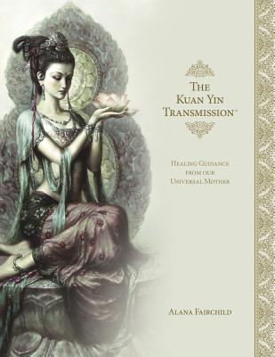 The Kuan Yin Transmission Book: Healing Guidance from Our Universal Mother - Fairchild, Alana